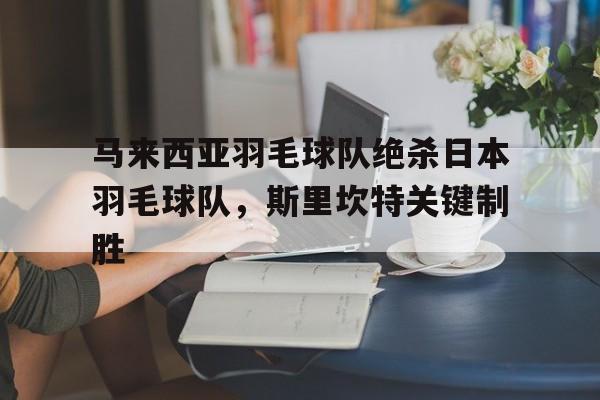 马来西亚羽毛球队绝杀日本羽毛球队，斯里坎特关键制胜的简单介绍